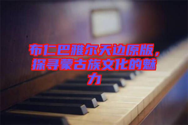 布仁巴雅爾天邊原版，探尋蒙古族文化的魅力