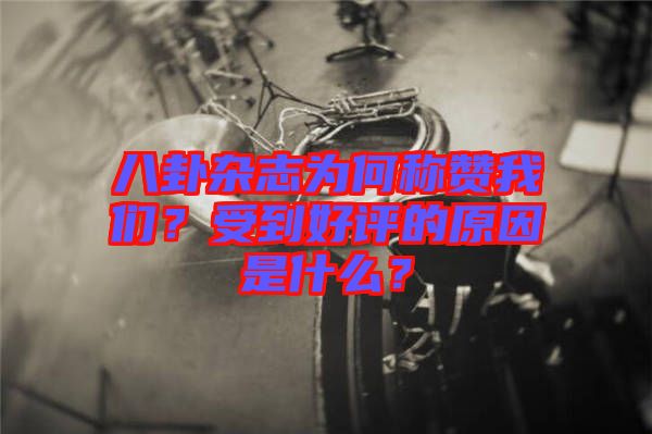 八卦雜志為何稱贊我們？受到好評的原因是什么？