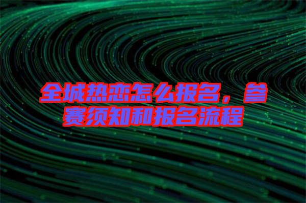全城熱戀怎么報(bào)名，參賽須知和報(bào)名流程