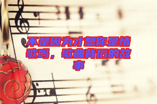 不是因?yàn)椴畔肽闶乔楦鑶?，歌曲背后的故? width=