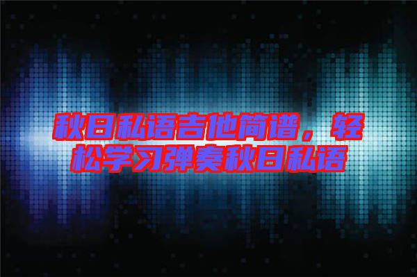 秋日私語(yǔ)吉他簡(jiǎn)譜，輕松學(xué)習(xí)彈奏秋日私語(yǔ)