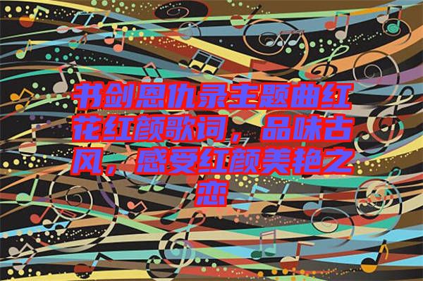 書(shū)劍恩仇錄主題曲紅花紅顏歌詞，品味古風(fēng)，感受紅顏美艷之戀
