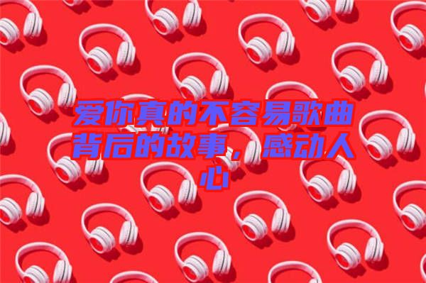 愛你真的不容易歌曲背后的故事，感動(dòng)人心