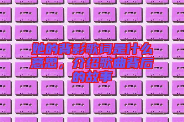 她的背影歌詞是什么意思，介紹歌曲背后的故事