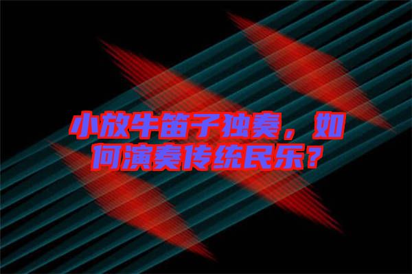 小放牛笛子獨奏，如何演奏傳統(tǒng)民樂？