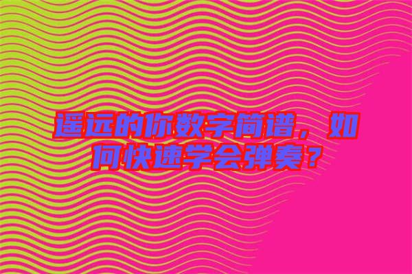 遙遠的你數(shù)字簡譜，如何快速學會彈奏？