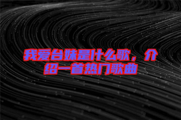 我愛臺妹是什么歌，介紹一首熱門歌曲