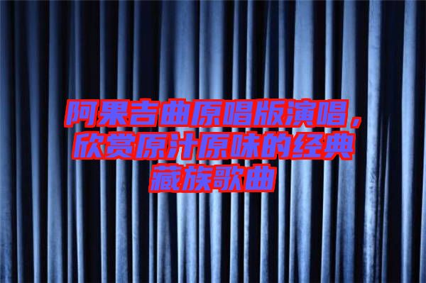 阿果吉曲原唱版演唱，欣賞原汁原味的經(jīng)典藏族歌曲
