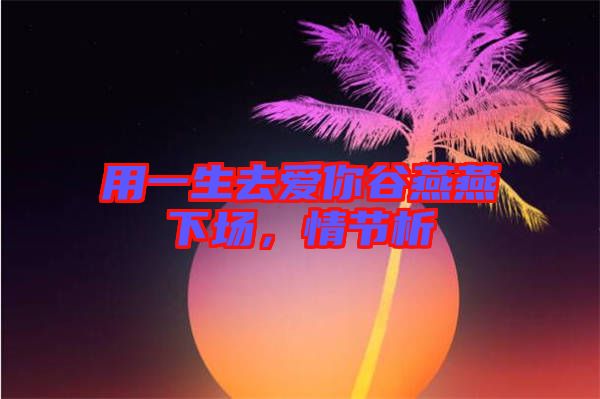 用一生去愛(ài)你谷燕燕下場(chǎng)，情節(jié)析