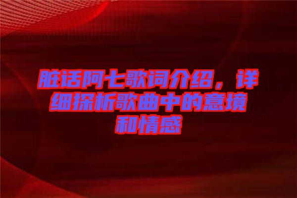 臟話阿七歌詞介紹，詳細(xì)探析歌曲中的意境和情感