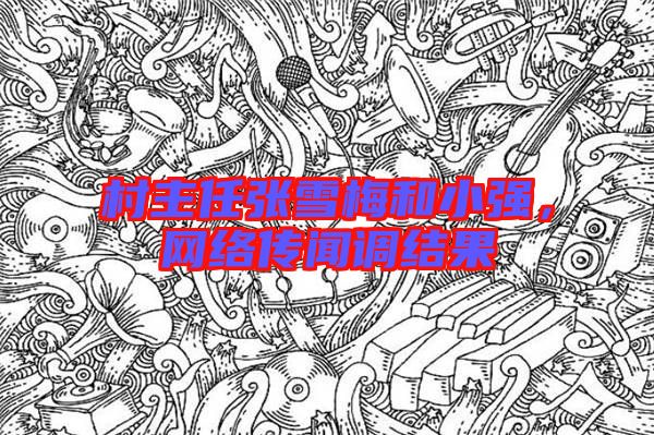 村主任張雪梅和小強(qiáng)，網(wǎng)絡(luò)傳聞?wù){(diào)結(jié)果