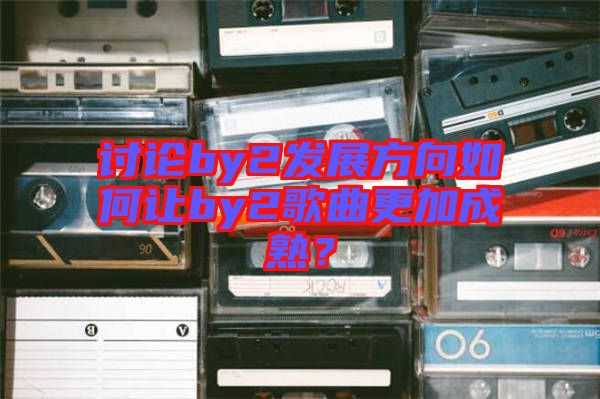 討論by2發(fā)展方向如何讓by2歌曲更加成熟？
