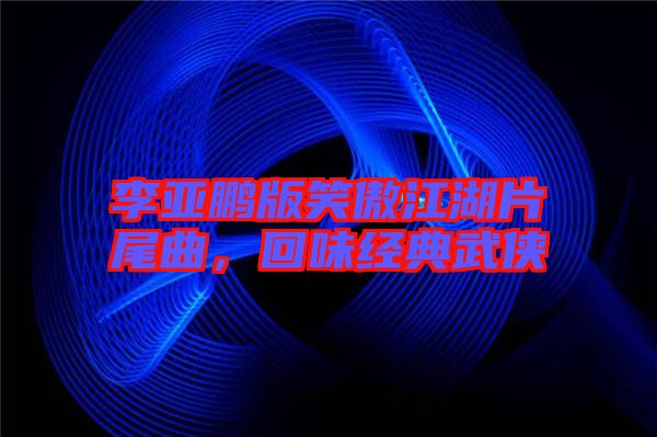 李亞鵬版笑傲江湖片尾曲，回味經(jīng)典武俠