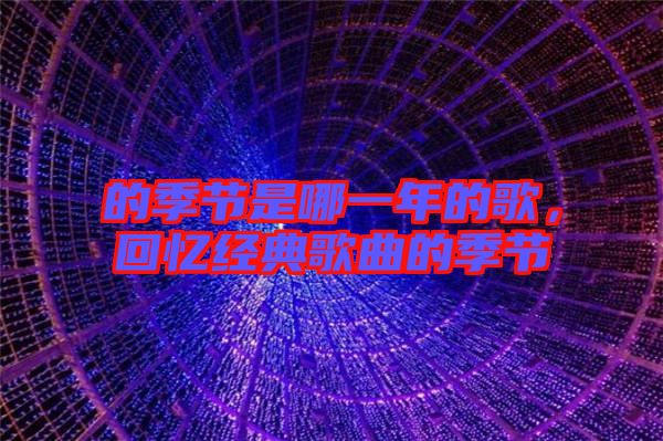 的季節(jié)是哪一年的歌，回憶經(jīng)典歌曲的季節(jié)