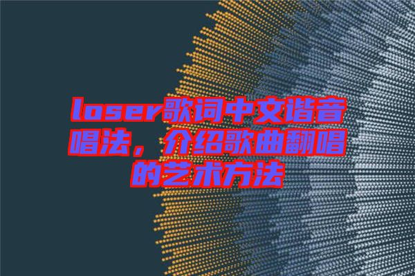 loser歌詞中文諧音唱法，介紹歌曲翻唱的藝術(shù)方法