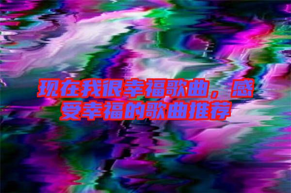 現(xiàn)在我很幸福歌曲，感受幸福的歌曲推薦