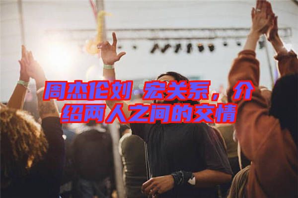 周杰倫劉畊宏關(guān)系，介紹兩人之間的交情