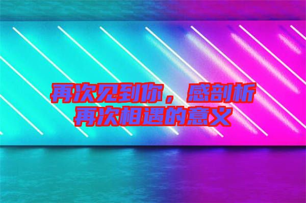 再次見到你，感剖析再次相遇的意義