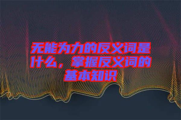 無能為力的反義詞是什么，掌握反義詞的基本知識