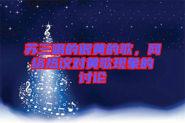 蘇三唱的很黃的歌，網(wǎng)絡(luò)熱議對黃歌現(xiàn)象的討論