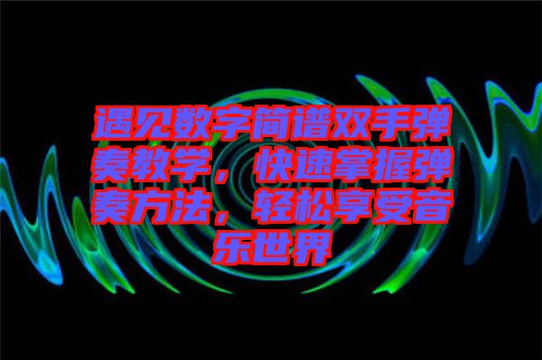 遇見數(shù)字簡譜雙手彈奏教學(xué)，快速掌握彈奏方法，輕松享受音樂世界