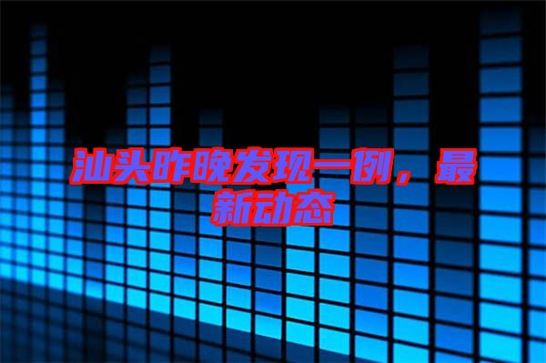 汕頭昨晚發(fā)現(xiàn)一例，最新動(dòng)態(tài)