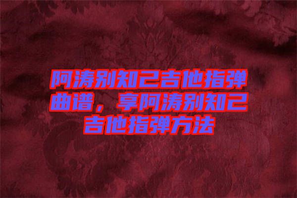 阿濤別知己吉他指彈曲譜，享阿濤別知己吉他指彈方法