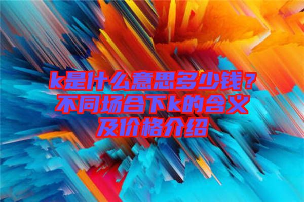 k是什么意思多少錢？不同場(chǎng)合下k的含義及價(jià)格介紹