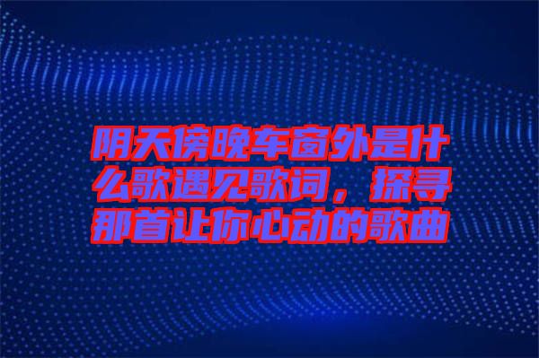 陰天傍晚車窗外是什么歌遇見歌詞，探尋那首讓你心動的歌曲