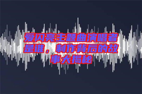 愛閃亮主題曲演唱者是誰，制作背后的故事大揭秘