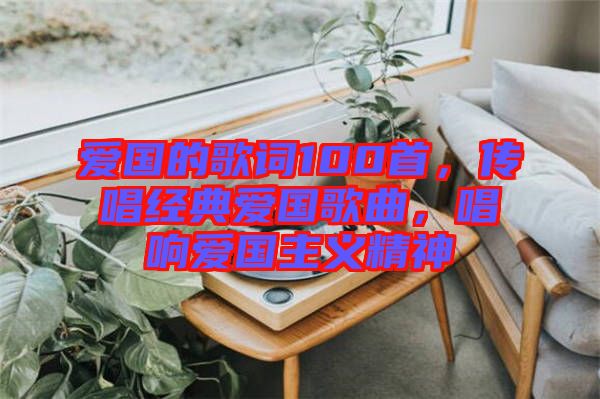 愛國的歌詞100首，傳唱經(jīng)典愛國歌曲，唱響愛國主義精神