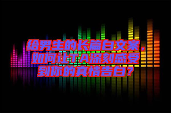 給男生的長(zhǎng)篇白文案，如何讓TA深刻感受到你的真情告白？