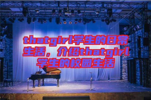 thatgirl學(xué)生的日常生活，介紹thatgirl學(xué)生的校園生活