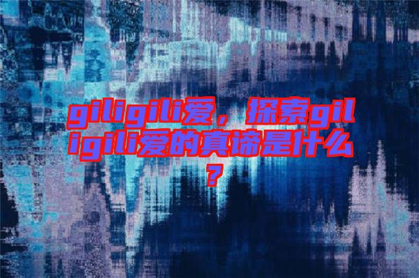 giligili愛，探索giligili愛的真諦是什么？