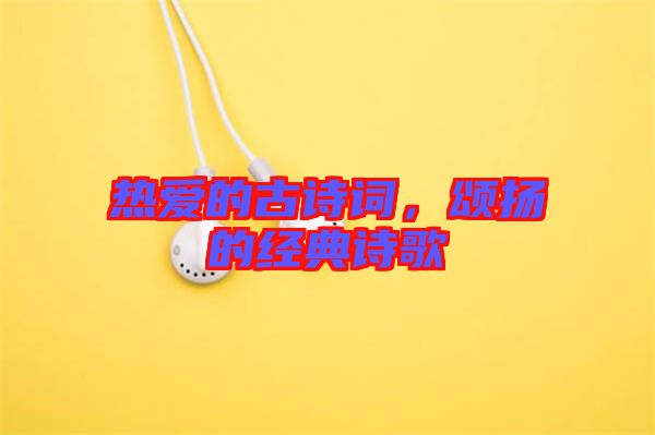 熱愛的古詩詞，頌揚的經典詩歌