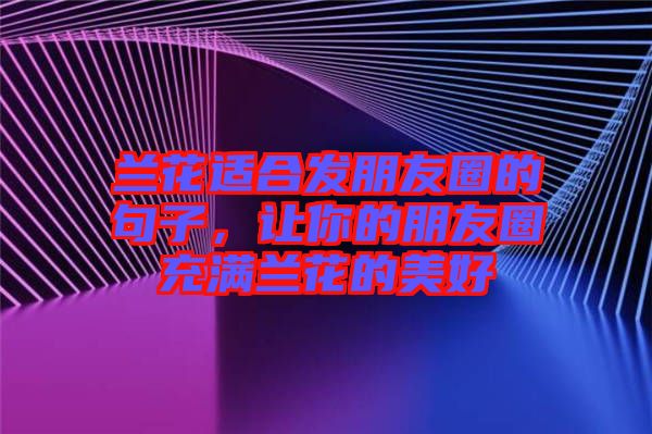 蘭花適合發(fā)朋友圈的句子，讓你的朋友圈充滿蘭花的美好