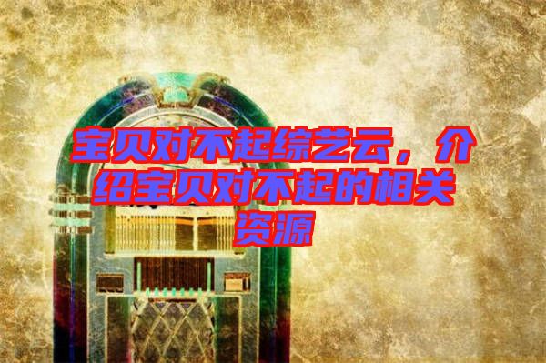 寶貝對不起綜藝云，介紹寶貝對不起的相關資源