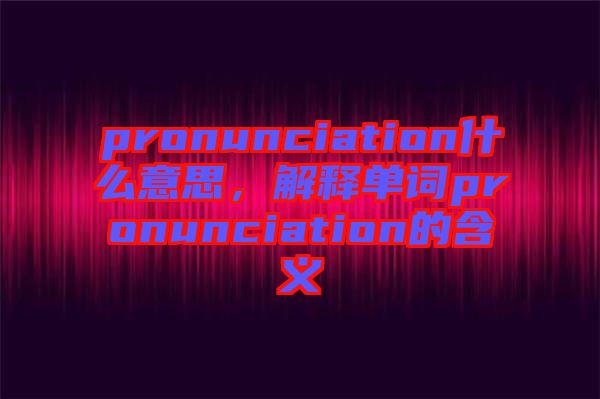 pronunciation什么意思，解釋單詞pronunciation的含義