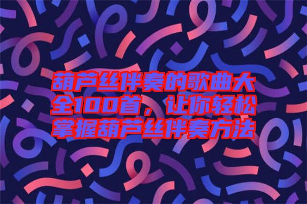 葫蘆絲伴奏的歌曲大全100首，讓你輕松掌握葫蘆絲伴奏方法