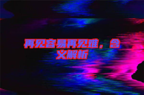 再見容易再見難，含義解析