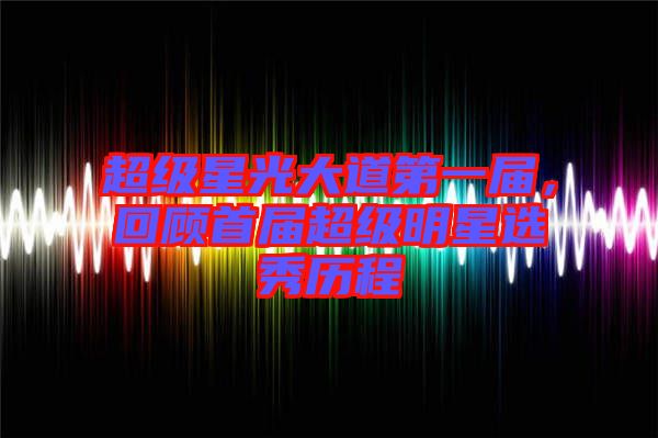 超級星光大道第一屆，回顧首屆超級明星選秀歷程