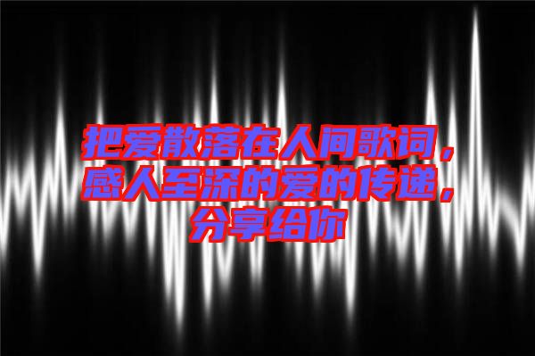 把愛散落在人間歌詞，感人至深的愛的傳遞，分享給你