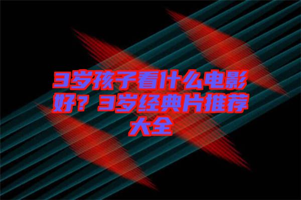 3歲孩子看什么電影好？3歲經(jīng)典片推薦大全