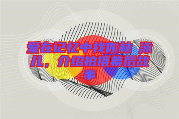 愛(ài)在記憶中找你林峯泳兒，介紹拍攝幕后故事