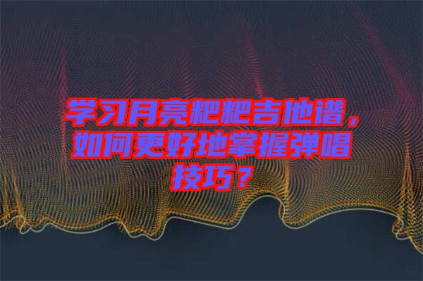 學(xué)習(xí)月亮粑粑吉他譜，如何更好地掌握彈唱技巧？