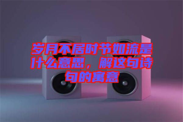 歲月不居時節(jié)如流是什么意思，解這句詩句的寓意
