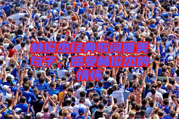 林俊杰經(jīng)典歌詞唯美句子，感受林俊杰的情懷