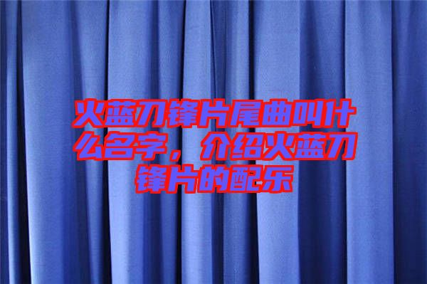 火藍(lán)刀鋒片尾曲叫什么名字，介紹火藍(lán)刀鋒片的配樂