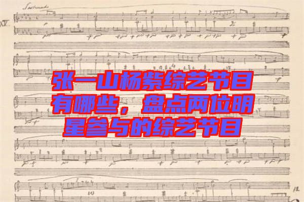 張一山楊紫綜藝節(jié)目有哪些，盤點兩位明星參與的綜藝節(jié)目