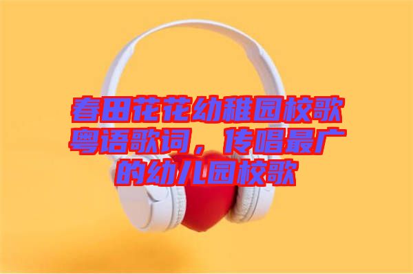 春田花花幼稚園校歌粵語歌詞，傳唱最廣的幼兒園校歌